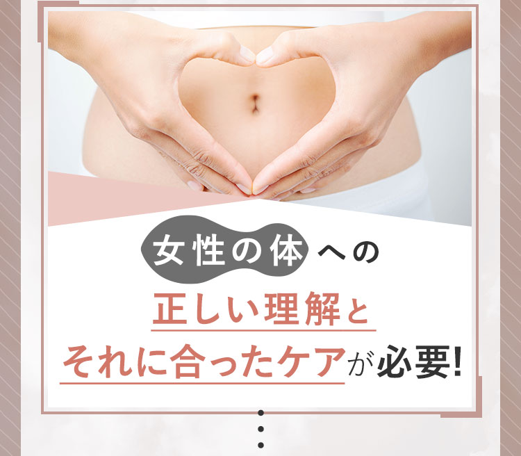 女性の体への正しい理解とそれに合ったケアが必要！