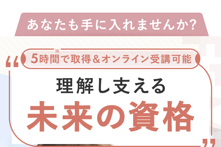 5時間で取得＆オンライン受講可能 理解し支える未来の資格